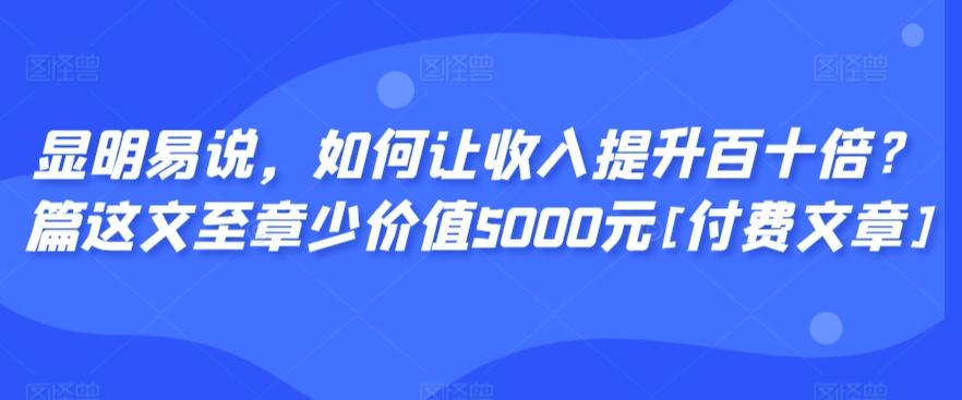 显明易说，如何让收入提升百十倍？‮篇这‬文‮至章‬少价值5000元[付费文章]-翻身站