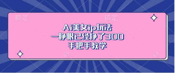 Ai美女ip玩法，一睁眼已经挣了3张，手把手教学【揭秘】-翻身站