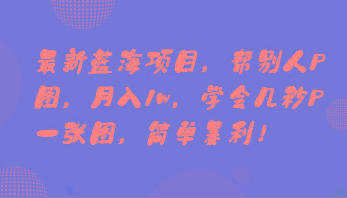 最新蓝海项目，帮别人P图，月入1w，学会几秒P一张图，简单暴利！-翻身站