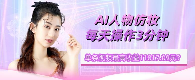 1个学员AI人物仿妆，每天操作3分钟，单条视频最高收益11817.09元？-翻身站