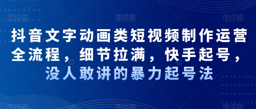 抖音文字动画类短视频制作运营全流程，细节拉满，快手起号，没人敢讲的暴力起号法-翻身站