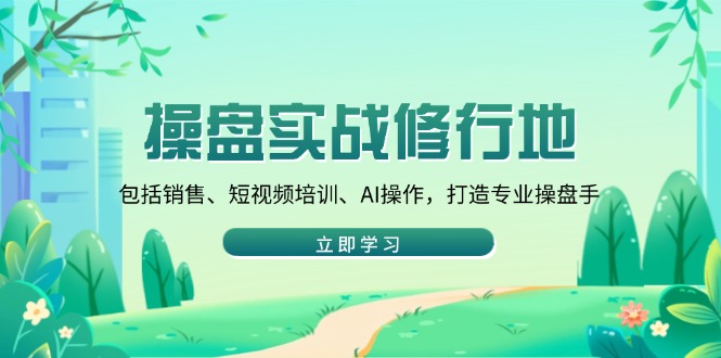操盘实战修行地：包括销售、短视频培训、AI操作，打造专业操盘手-翻身站