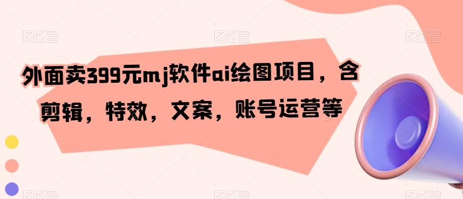 外面卖399元mj软件ai绘图项目，含剪辑，特效，文案，账号运营等-翻身站