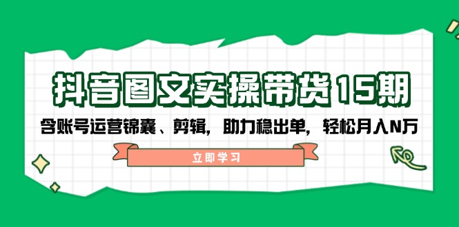 抖音 图文实操带货15期，含账号运营锦囊、剪辑，助力稳出单，轻松月入N万-翻身站