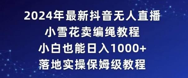 2024年抖音最新无人直播小雪花卖编绳项目，小白也能日入1000+落地实操保姆级教程【揭秘】-翻身站