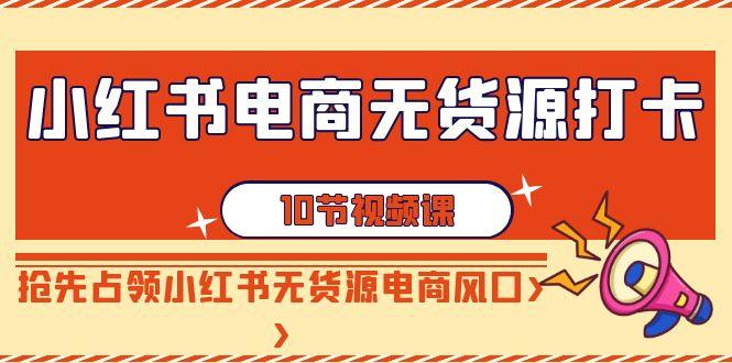 小红书电商无货源打卡，抢先占领小红书无货源电商风口(10节课)-翻身站