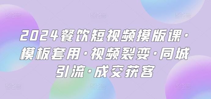 2024餐饮短视频摸版课·模板套用·视频裂变·同城引流·成交获客-翻身站