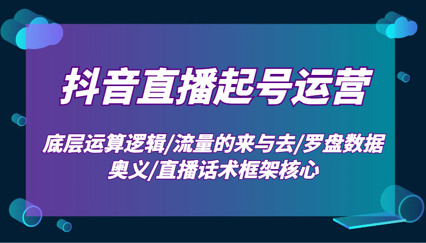 抖音直播起号运营：底层运算逻辑/流量的来与去/罗盘数据奥义/直播话术框架核心-翻身站