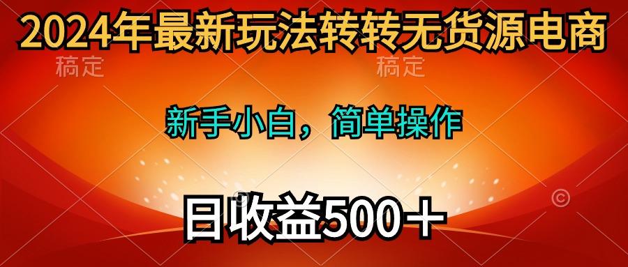 (10003期)2024年最新玩法转转无货源电商，新手小白 简单操作，长期稳定 日收入500＋-翻身站