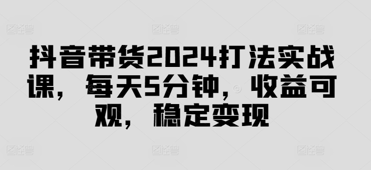 抖音带货2024打法实战课，每天5分钟，收益可观，稳定变现【揭秘】-翻身站