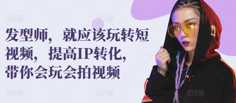 发型师，就应该玩转短视频，提高IP转化，带你会玩会拍视频-翻身站