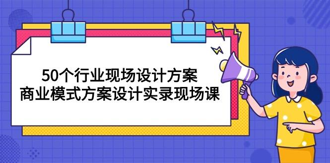50个行业 现场设计方案，商业模式方案设计实录现场课(50节课-翻身站