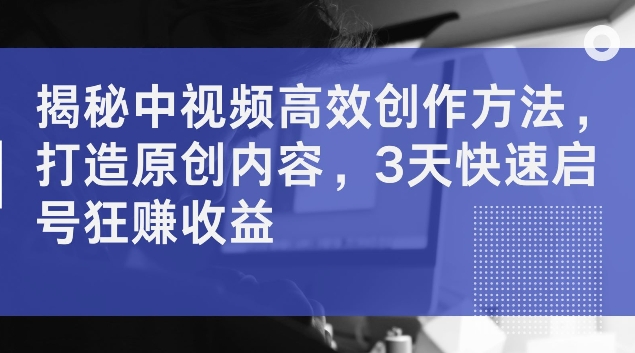 揭秘中视频高效创作方法，打造原创内容，3天快速启号狂赚收益【揭秘】-翻身站