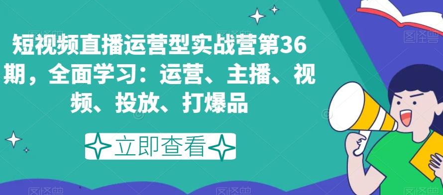 短视频直播运营型实战营第36期，全面学习：运营、主播、视频、投放、打爆品-翻身站
