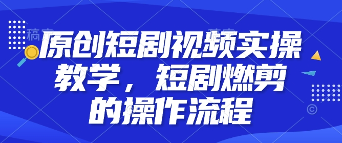 原创短剧视频实操教学，短剧燃剪的操作流程-翻身站