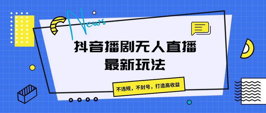 抖音播剧无人直播最新玩法，不违规，不封号，打造高收益-翻身站