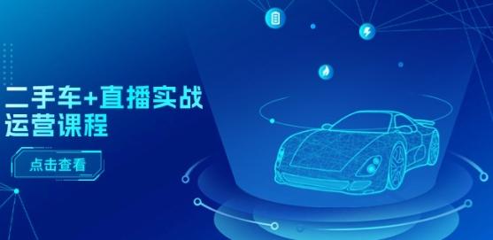 二手车+直播实战运营课程：直播推荐/短视频推荐/千川投放/直播全流程-翻身站