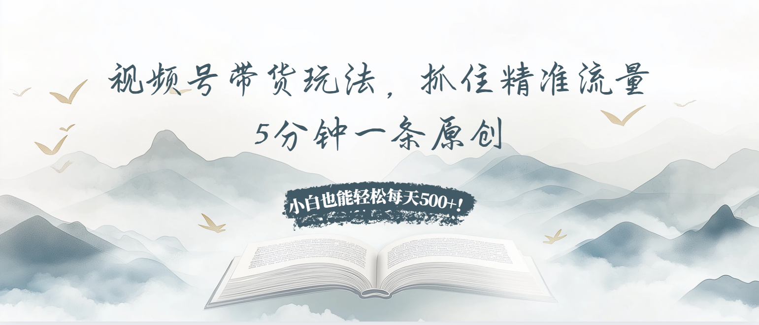 视频号带货玩法，抓住精准流量，5分钟一条原创，小白也能轻松每天500+！-翻身站