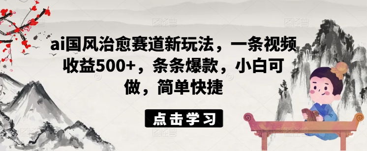 ai国风治愈赛道新玩法，一条视频收益500+，条条爆款，小白可做，简单快捷-翻身站