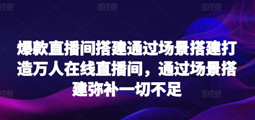 爆款直播间搭建通过场景搭建打造万人在线直播间，通过场景搭建弥补一切不足-翻身站