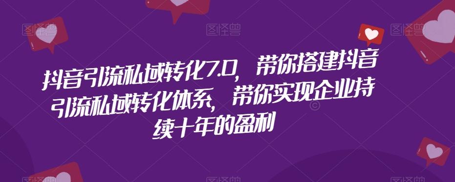 抖音引流私域转化7.0，带你搭建抖音引流私域转化体系，带你实现企业持续十年的盈利-翻身站