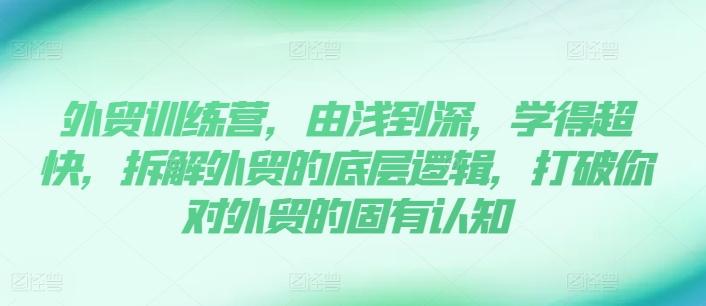 外贸训练营，由浅到深，学得超快，拆解外贸的底层逻辑，打破你对外贸的固有认知-翻身站