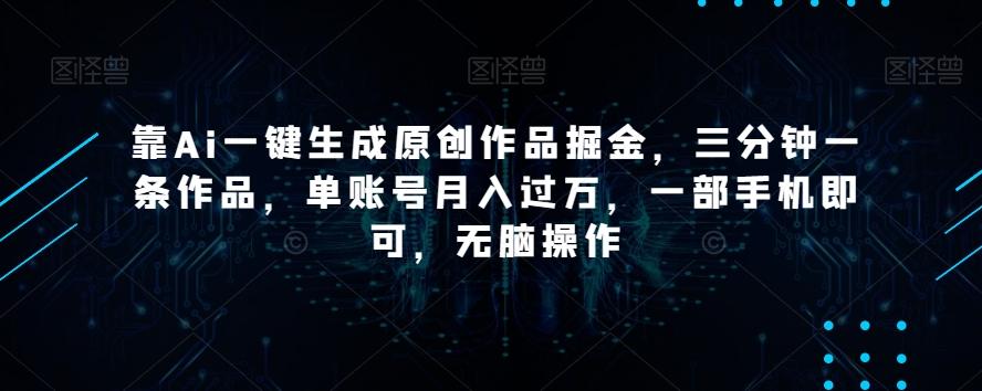 靠Ai一键生成原创作品掘金，三分钟一条作品，单账号月入过万，一部手机即可，无脑操作【揭秘】-翻身站