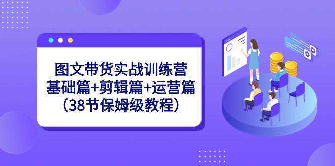 图文带货实战训练营：基础篇+剪辑篇+运营篇（38节保姆级教程）-翻身站
