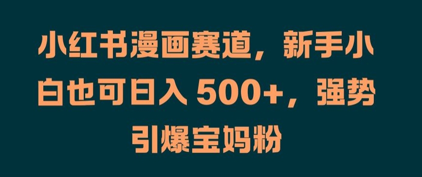 小红书漫画赛道，新手小白也可日入 500+，强势引爆宝妈粉【揭秘】-翻身站