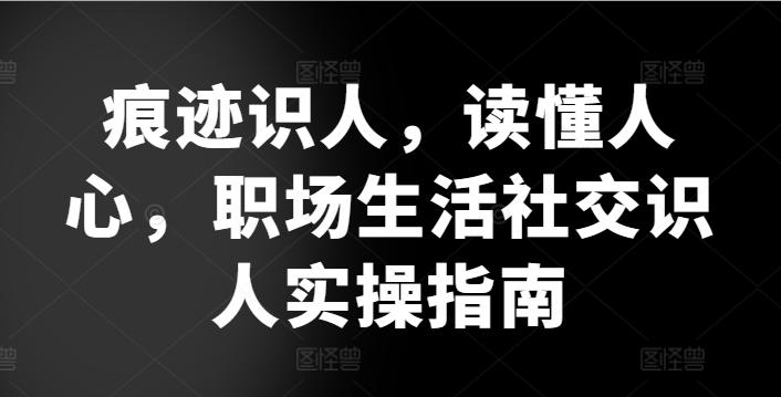 痕迹识人，读懂人心，​职场生活社交识人实操指南-翻身站