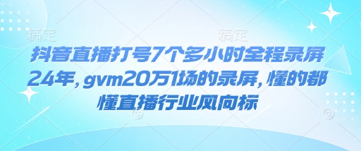 抖音直播打号7个多小时全程录屏24年，gvm20万1场的录屏，懂的都懂直播行业风向标-翻身站