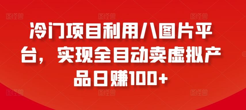 冷门项目利用八图片平台，实现全目动卖虚拟产品日赚100+【揭秘】-翻身站