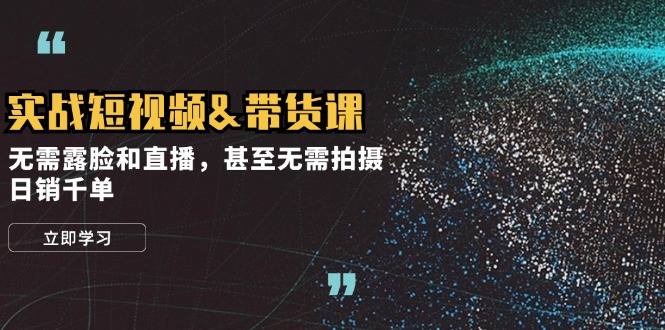 实战短视频&带货课，无需露脸和直播，甚至无需拍摄，日销千单-翻身站