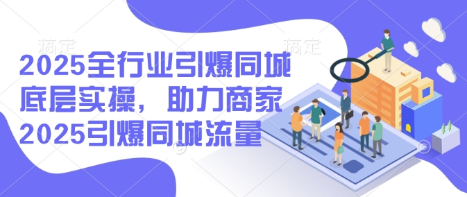 2025全行业引爆同城底层实操，助力商家2025引爆同城流量-翻身站