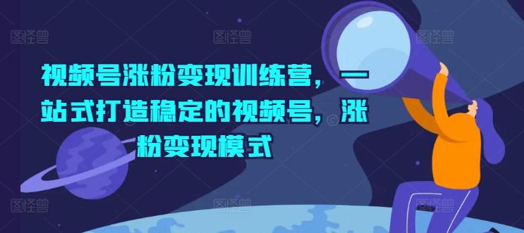 视频号涨粉变现训练营，一站式打造稳定的视频号，涨粉变现模式-翻身站