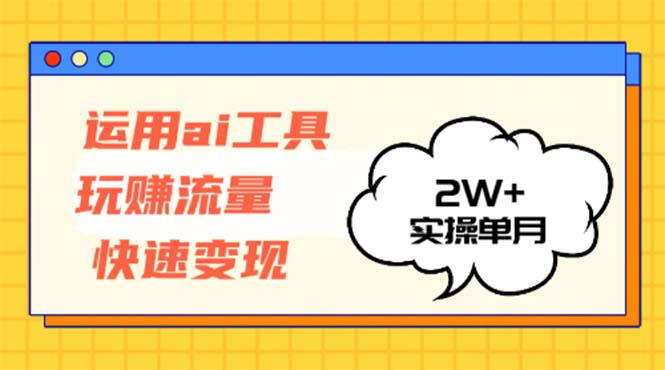 运用AI工具玩赚流量快速变现 实操单月2w+-翻身站
