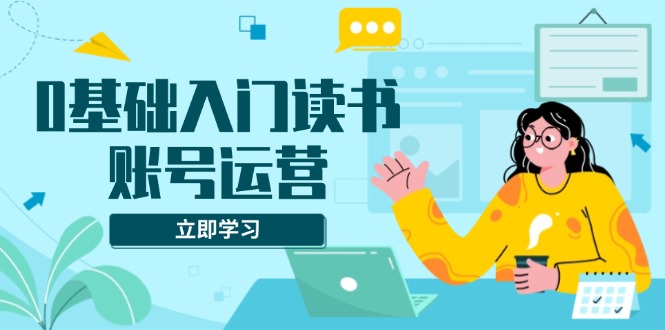 0基础入门读书账号运营，系统课程助你解决素材、流量、变现等难题-翻身站
