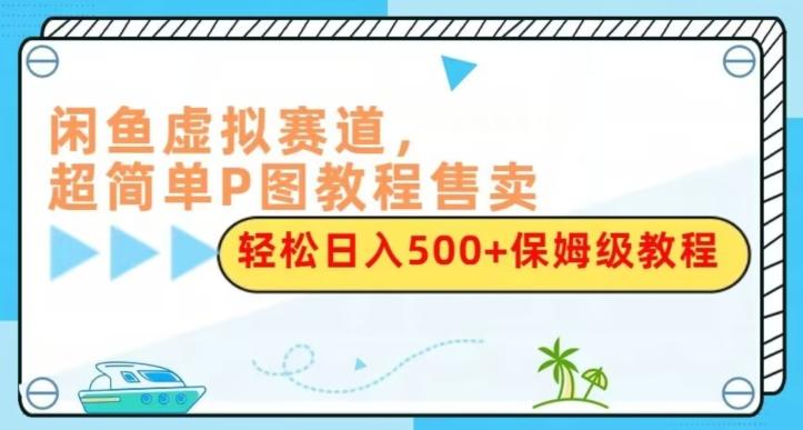 闲鱼虚拟赛道，超简单P图教程售卖，轻松日入500+保姆级教程-翻身站