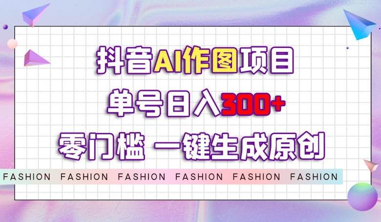 抖音AI作图项目，0门槛单号日入300+，一键生成原创图文【揭秘】-翻身站