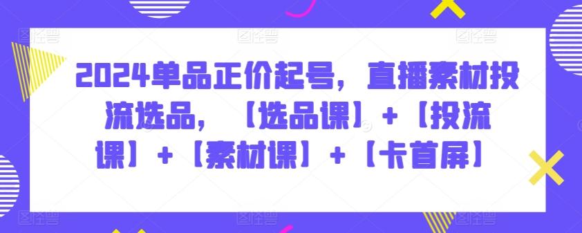 2024单品正价起号，直播素材投流选品，【选品课】+【投流课】+【素材课】+【卡首屏】-翻身站