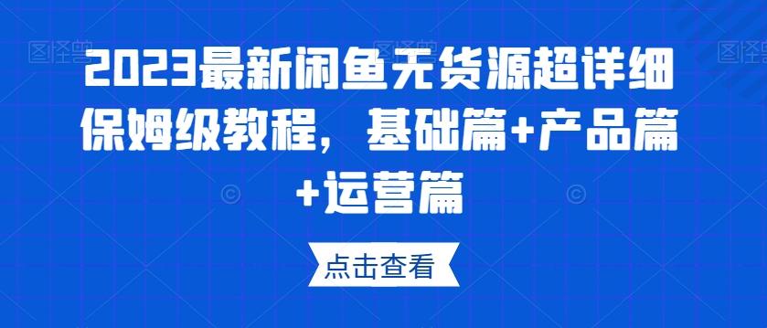 2023最新闲鱼无货源超详细保姆级教程，基础篇+产品篇+运营篇-翻身站