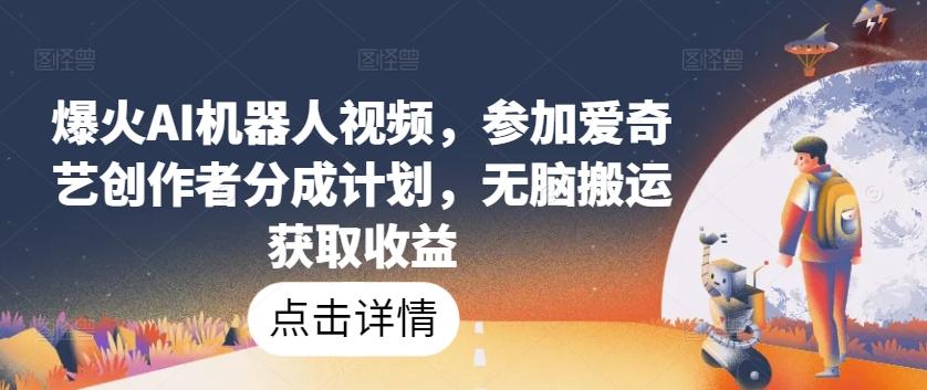 爆火AI机器人视频，参加爱奇艺创作者分成计划，无脑搬运获取收益【揭秘】-翻身站