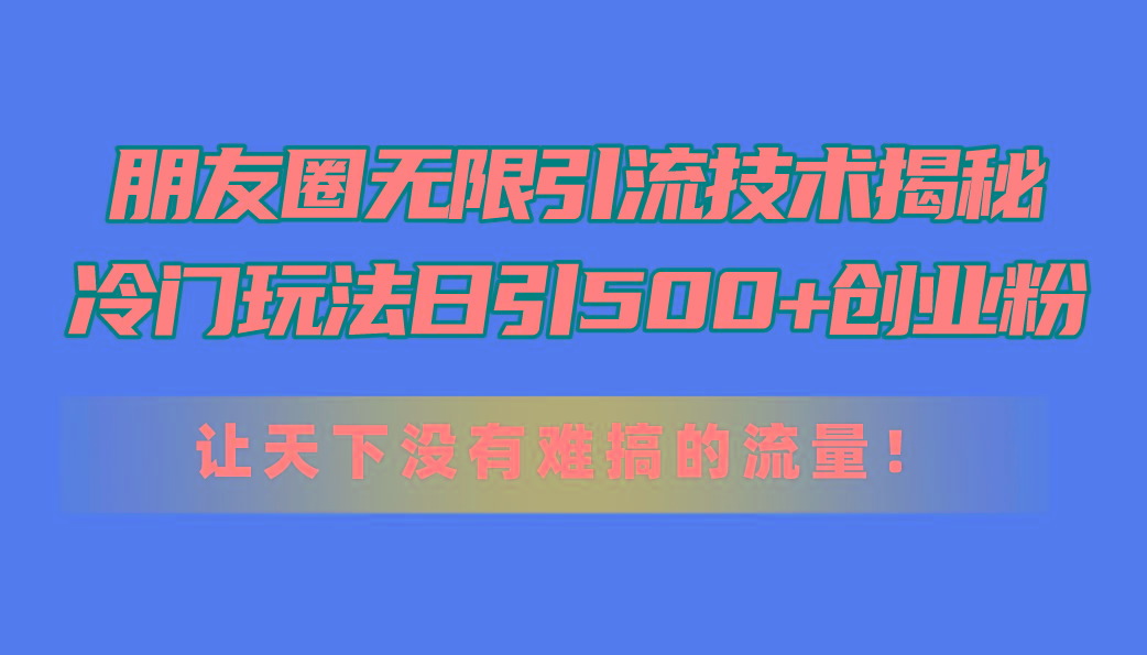 朋友圈无限引流技术揭秘，一个冷门玩法日引500+创业粉，让天下没有难搞…-翻身站