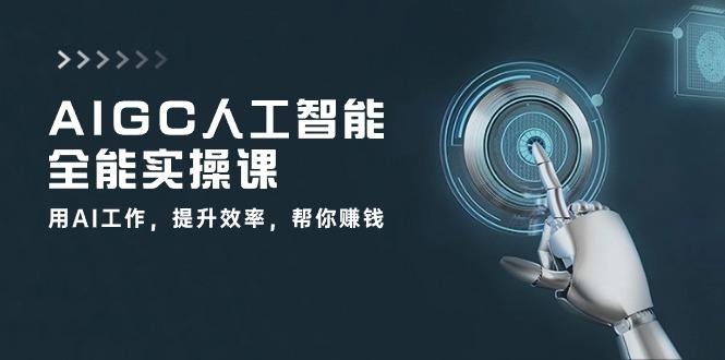 AIGC 人工智能全能实操课：用AI工作，提升效率，帮你赚钱(33节课-翻身站