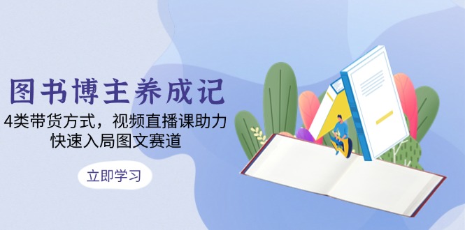 图书博主养成记：4类带货方式，视频直播课助力，快速入局图文赛道-翻身站