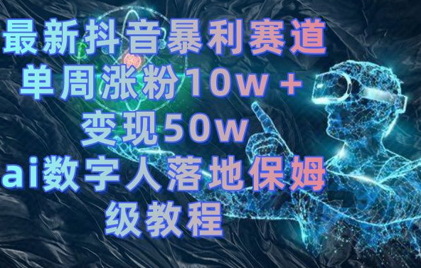 最新抖音暴利赛道，单周涨粉10w＋变现50w的ai数字人落地保姆级教程【揭秘】-翻身站