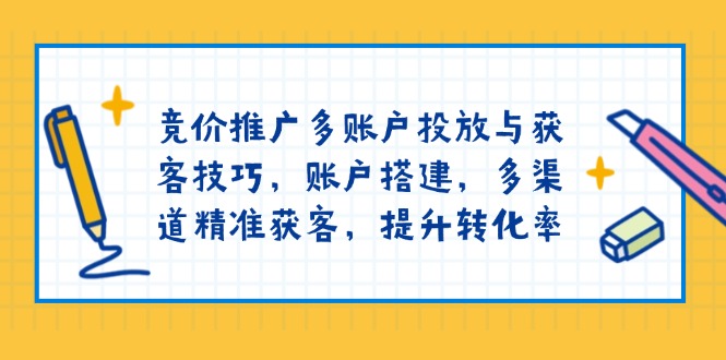 竞价推广多账户投放与获客技巧，账户搭建，多渠道精准获客，提升转化率-翻身站