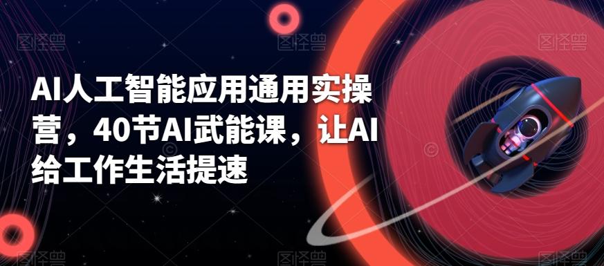 AI人工智能应用通用实操营，40节AI武能课，让AI给工作生活提速-翻身站