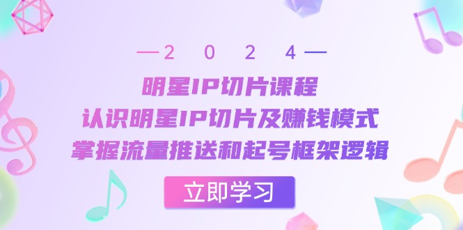 明星IP切片课程：认识明星IP切片及赚钱模式，掌握流量推送和起号框架逻辑-翻身站