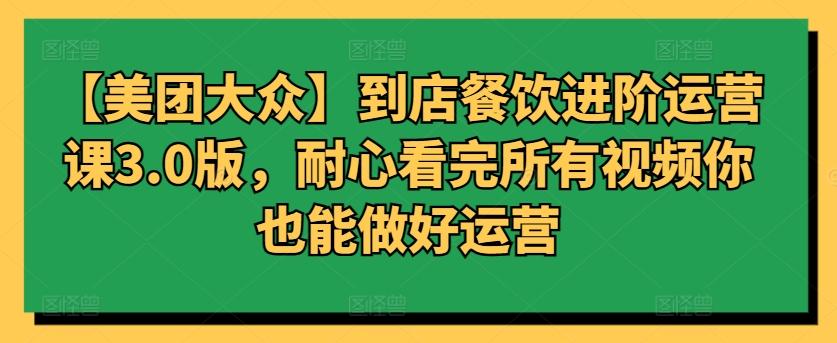 【美团大众】到店餐饮进阶运营课3.0版，耐心看完所有视频你也能做好运营-翻身站